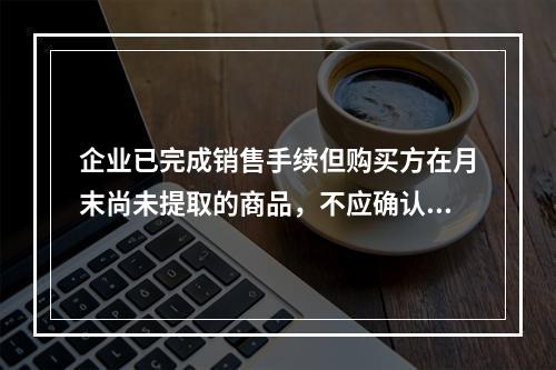 企业已完成销售手续但购买方在月末尚未提取的商品，不应确认收入