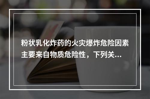 粉状乳化炸药的火灾爆炸危险因素主要来自物质危险性，下列关于粉