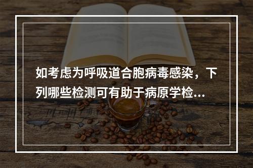 如考虑为呼吸道合胞病毒感染，下列哪些检测可有助于病原学检测：