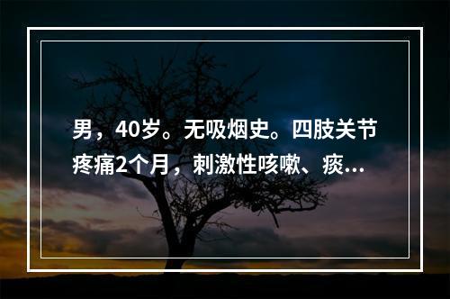 男，40岁。无吸烟史。四肢关节疼痛2个月，刺激性咳嗽、痰中带