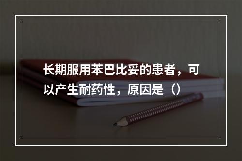 长期服用苯巴比妥的患者，可以产生耐药性，原因是（）