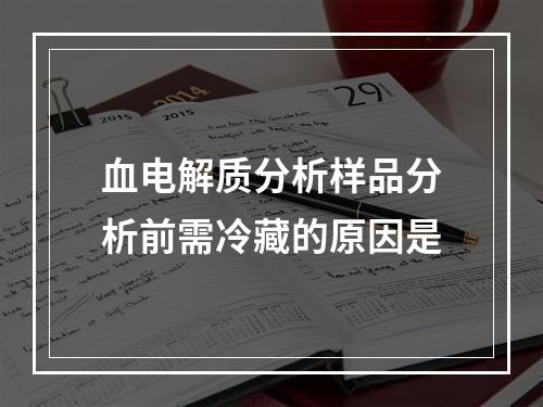 血电解质分析样品分析前需冷藏的原因是