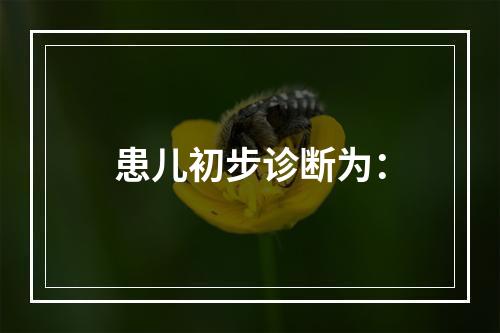 患儿初步诊断为：