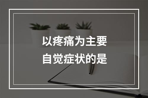 以疼痛为主要自觉症状的是