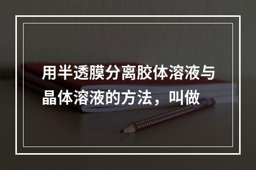 用半透膜分离胶体溶液与晶体溶液的方法，叫做