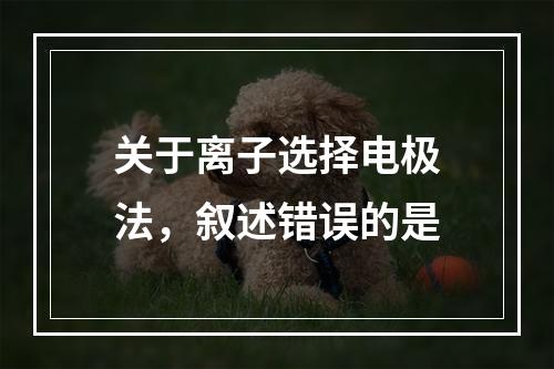 关于离子选择电极法，叙述错误的是