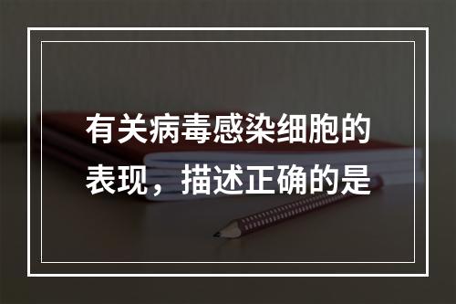 有关病毒感染细胞的表现，描述正确的是