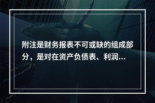 附注是财务报表不可或缺的组成部分，是对在资产负债表、利润表、