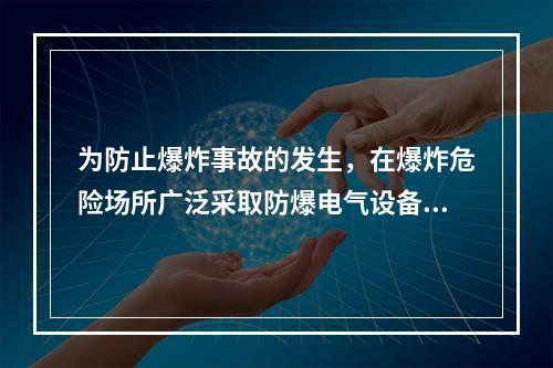 为防止爆炸事故的发生，在爆炸危险场所广泛采取防爆电气设备，下