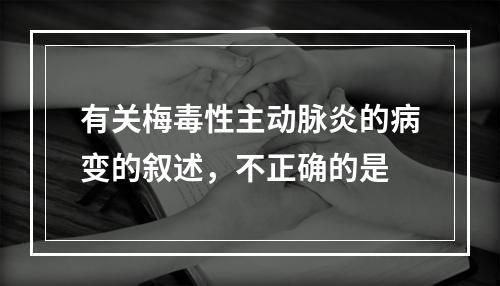 有关梅毒性主动脉炎的病变的叙述，不正确的是