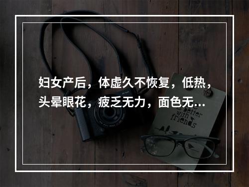 妇女产后，体虚久不恢复，低热，头晕眼花，疲乏无力，面色无华，