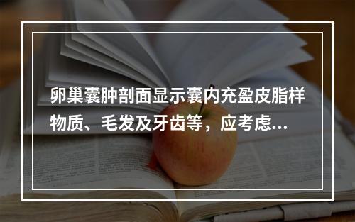 卵巢囊肿剖面显示囊内充盈皮脂样物质、毛发及牙齿等，应考虑下列