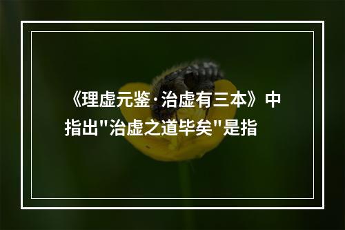 《理虚元鉴·治虚有三本》中指出