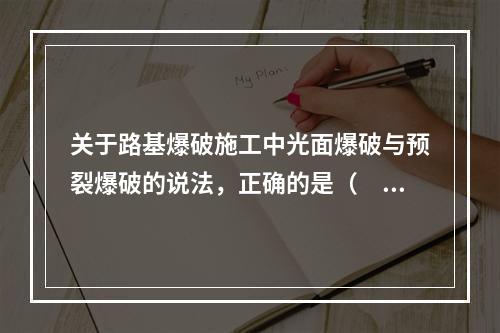 关于路基爆破施工中光面爆破与预裂爆破的说法，正确的是（　）