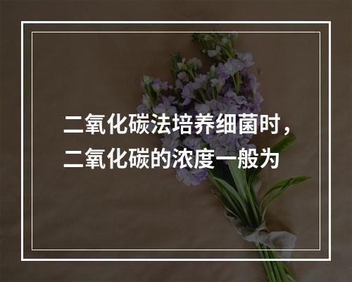 二氧化碳法培养细菌时，二氧化碳的浓度一般为