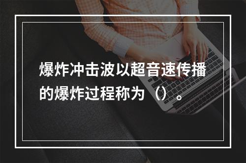 爆炸冲击波以超音速传播的爆炸过程称为（）。