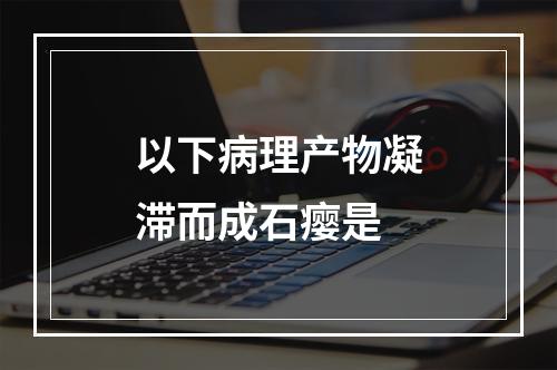 以下病理产物凝滞而成石瘿是