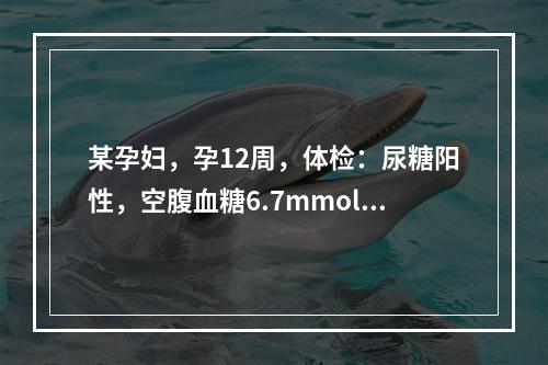 某孕妇，孕12周，体检：尿糖阳性，空腹血糖6.7mmol／L