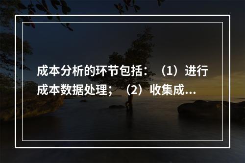 成本分析的环节包括：（1）进行成本数据处理；（2）收集成本信