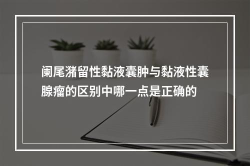 阑尾潴留性黏液囊肿与黏液性囊腺瘤的区别中哪一点是正确的