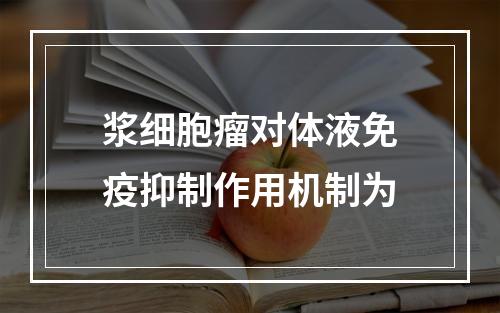 浆细胞瘤对体液免疫抑制作用机制为