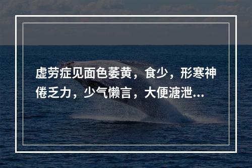 虚劳症见面色萎黄，食少，形寒神倦乏力，少气懒言，大便溏泄，肠