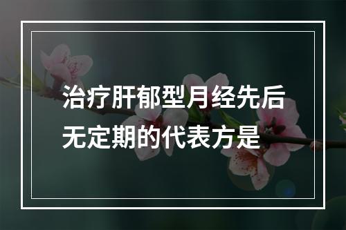 治疗肝郁型月经先后无定期的代表方是