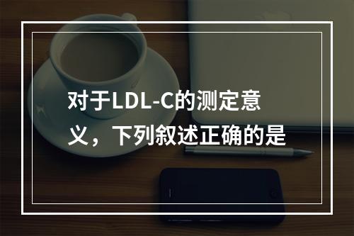 对于LDL-C的测定意义，下列叙述正确的是