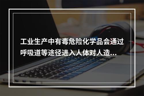 工业生产中有毒危险化学品会通过呼吸道等途径进入人体对人造成伤