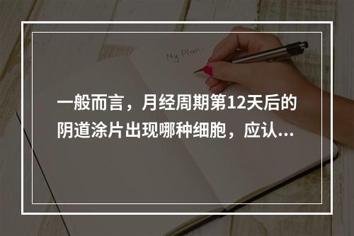 一般而言，月经周期第12天后的阴道涂片出现哪种细胞，应认为宫