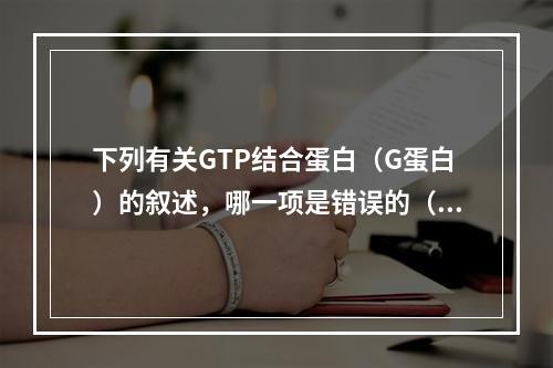 下列有关GTP结合蛋白（G蛋白）的叙述，哪一项是错误的（）