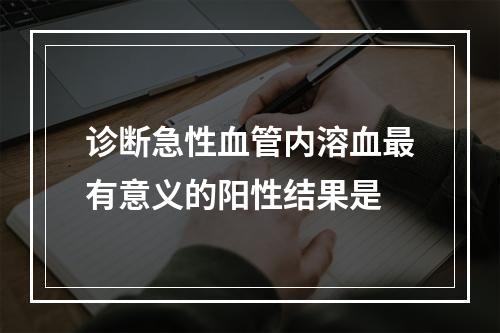 诊断急性血管内溶血最有意义的阳性结果是