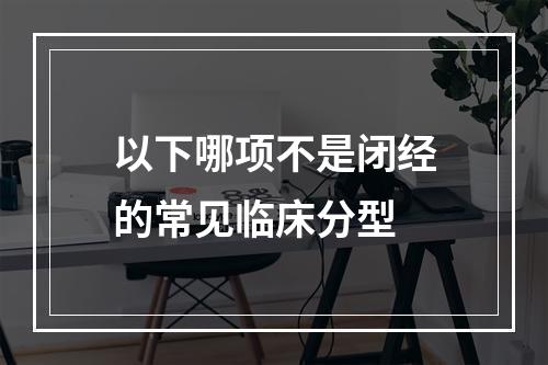 以下哪项不是闭经的常见临床分型