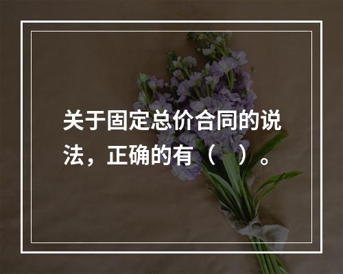 关于固定总价合同的说法，正确的有（　）。