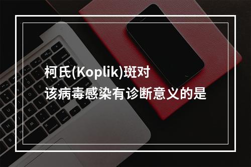 柯氏(Koplik)斑对该病毒感染有诊断意义的是