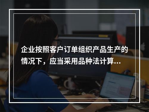 企业按照客户订单组织产品生产的情况下，应当采用品种法计算产品