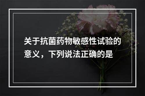 关于抗菌药物敏感性试验的意义，下列说法正确的是