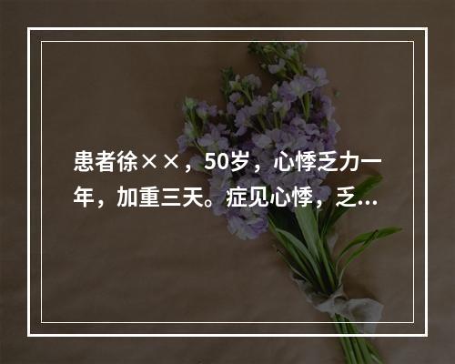 患者徐××，50岁，心悸乏力一年，加重三天。症见心悸，乏力，