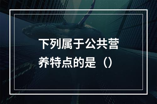 下列属于公共营养特点的是（）