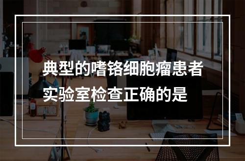 典型的嗜铬细胞瘤患者实验室检查正确的是