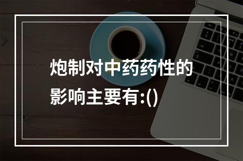 炮制对中药药性的影响主要有:()