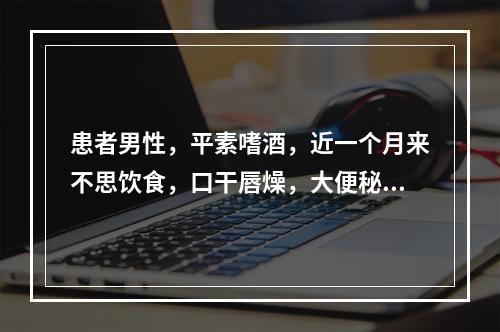 患者男性，平素嗜酒，近一个月来不思饮食，口干唇燥，大便秘结，