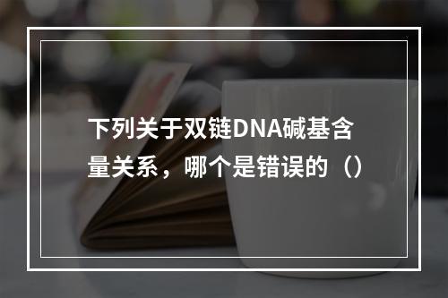 下列关于双链DNA碱基含量关系，哪个是错误的（）