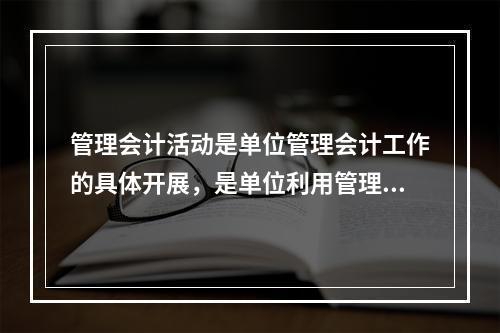 管理会计活动是单位管理会计工作的具体开展，是单位利用管理会计