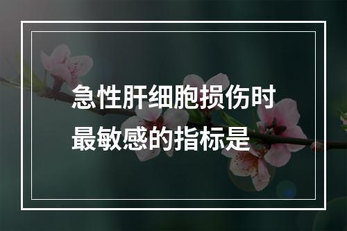 急性肝细胞损伤时最敏感的指标是