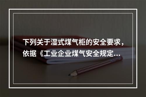 下列关于湿式煤气柜的安全要求，依据《工业企业煤气安全规定》（