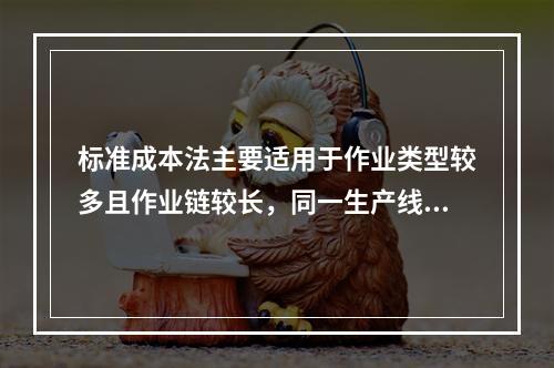 标准成本法主要适用于作业类型较多且作业链较长，同一生产线生产