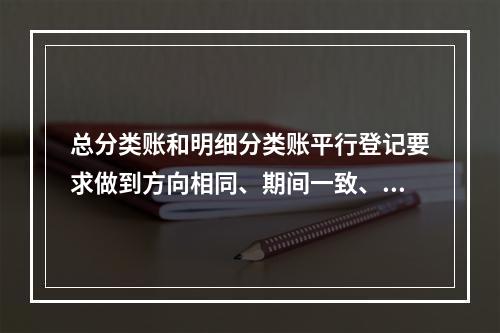 总分类账和明细分类账平行登记要求做到方向相同、期间一致、金额