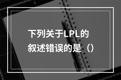 下列关于LPL的叙述错误的是（）