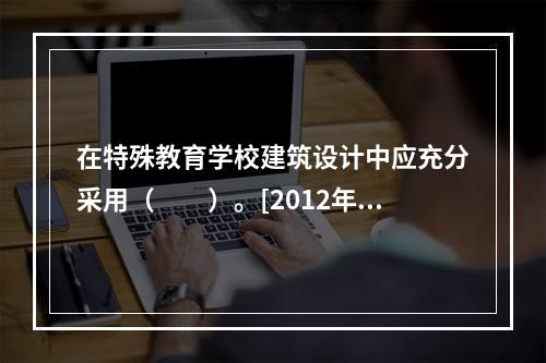 在特殊教育学校建筑设计中应充分采用（　　）。[2012年真